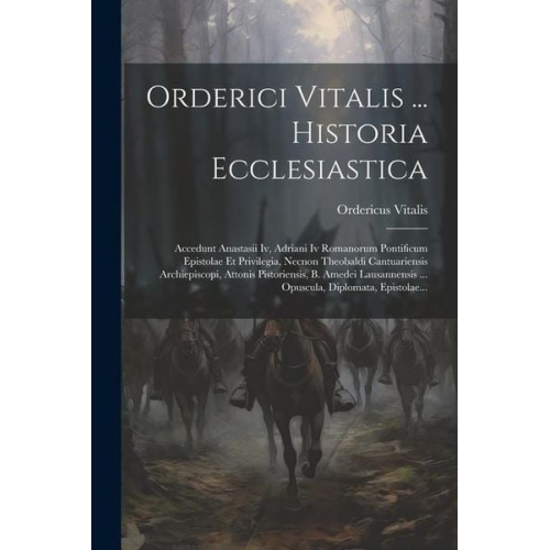 Ordericus Vitalis - Orderici Vitalis ... Historia Ecclesiastica: Accedunt Anastasii Iv, Adriani Iv Romanorum Pontificum Epistolae Et Privilegia, Necnon Theobaldi Cantuari