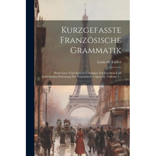 Louis De Taillez - Kurzgefaßte Französische Grammatik: Nebst Lese- Und Andern Uebungen Zur Leichten Und Gründlichen Erlernung Der Französischen Sprache, Volume 1...