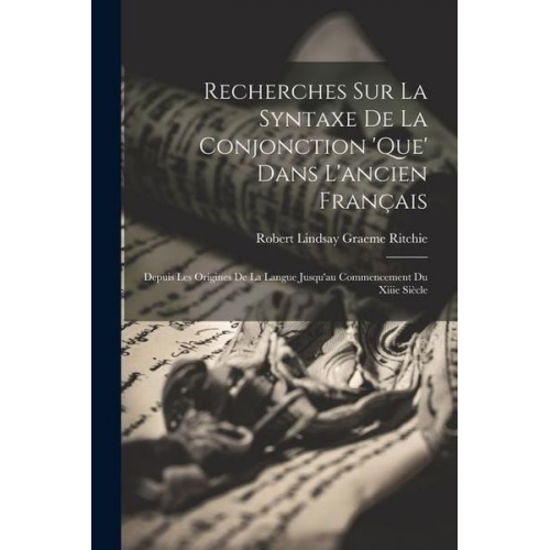 Robert Lindsay Graeme Ritchie - Recherches Sur La Syntaxe De La Conjonction 'que' Dans L'ancien Français: Depuis Les Origines De La Langue Jusqu'au Commencement Du Xiiie Siècle