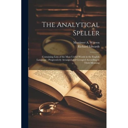 Richard Edwards Mortimer A. Warren - The Analytical Speller: Containing Lists of the Most Useful Words in the English Language: Progressively Arranged and Grouped According to The