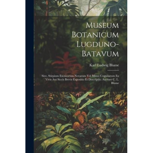 Karl Ludwig Blume - Museum Botanicum Lugduno-Batavum; Sive, Stirpium Exoticarum Novarum vel Minus Cognitarum ex Vivis aut Siccis Brevis Expositio et Descriptio. Auctore C