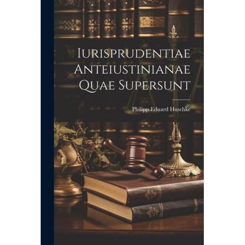 Philipp Eduard Huschke - Iurisprudentiae Anteiustinianae Quae Supersunt