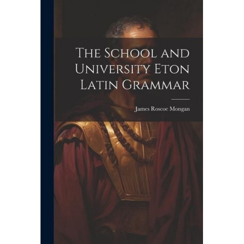 James Roscoe Mongan - The School and University Eton Latin Grammar