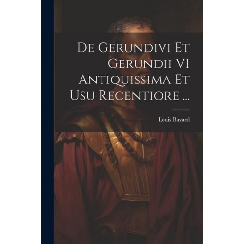 Louis Bayard - De Gerundivi Et Gerundii VI Antiquissima Et Usu Recentiore ...