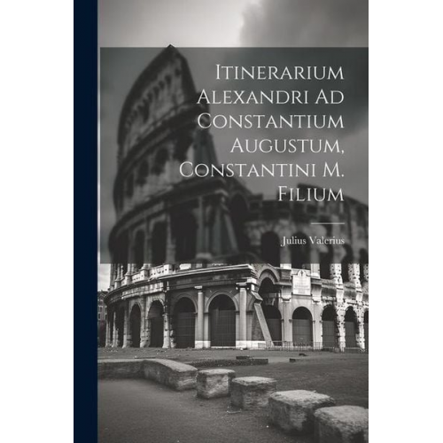 Julius Valerius - Itinerarium Alexandri Ad Constantium Augustum, Constantini M. Filium