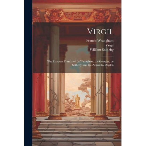 Virgil Francis Wrangham William Sotheby - Virgil: The Eclogues Translated by Wrangham, the Georgics, by Sotheby, and the Aeneid by Dryden