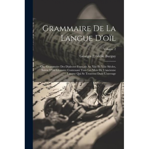 Georges Frédéric Burguy - Grammaire De La Langue D'oïl; Ou, Grammaire Des Dialectes Français Au Xiie Et Xiiie Siècles, Suivie D'un Glossaire Contenant Tous Les Mots De L'ancien