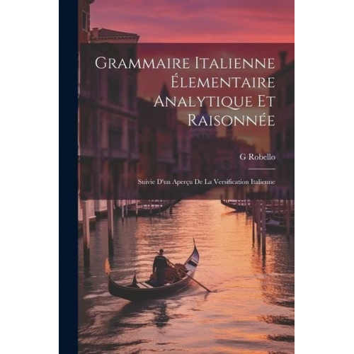 G. Robello - Grammaire Italienne Élementaire Analytique Et Raisonnée: Suivie D'un Aperçu De La Versification Italienne