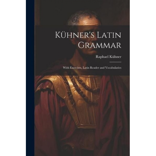 Raphael Kühner - Kühner's Latin Grammar: With Exercises, Latin Reader and Vocabularies