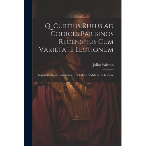 Julius Valerius - Q. Curtius Rufus Ad Codices Parisinos Recensitus Cum Varietate Lectionum; Supplementis Jo. Freinshemii ... Et Indices Addidit N. E. Lemaire