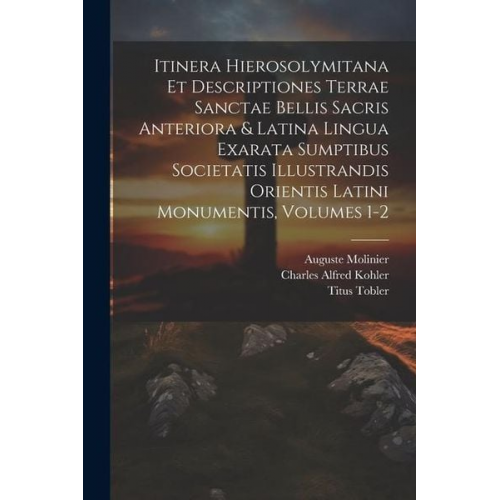 Titus Tobler Auguste Molinier Charles Alfred Kohler - Itinera Hierosolymitana Et Descriptiones Terrae Sanctae Bellis Sacris Anteriora & Latina Lingua Exarata Sumptibus Societatis Illustrandis Orientis Lat