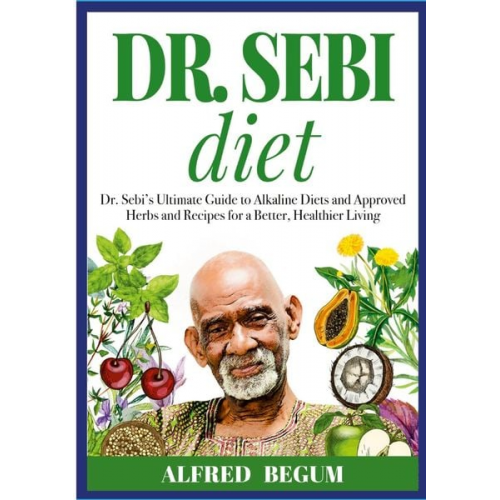 Alfred Begum - DR. SEBI DIET. Dr. Sebi's Ultimate Guide to Alkaline Diets and Approved Herbs and Recipes for a Better, Healthier Living