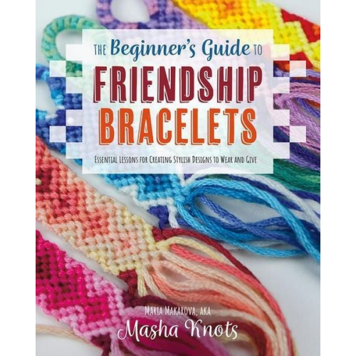 Masha Knots - The Beginner's Guide to Friendship Bracelets: Essential Lessons for Creating Stylish Designs to Wear and Give