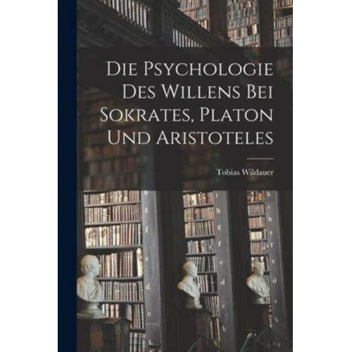 Tobias Wildauer - Die Psychologie des Willens bei Sokrates, Platon und Aristoteles