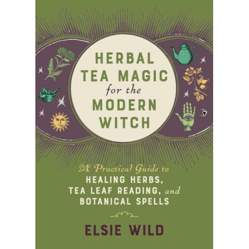 Elsie Wild - Herbal Tea Magic for the Modern Witch: A Practical Guide to Healing Herbs, Tea Leaf Reading, and Botanical Spells