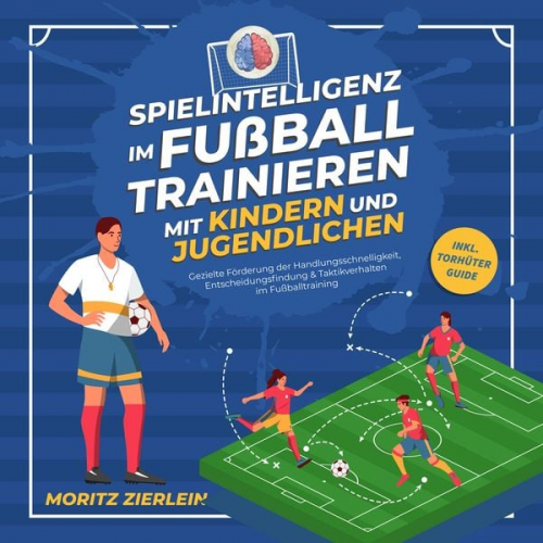 Moritz Zierlein - Spielintelligenz im Fußball trainieren mit Kindern und Jugendlichen: Gezielte Förderung der Handlungsschnelligkeit, Entscheidungsfindung & Taktikverha