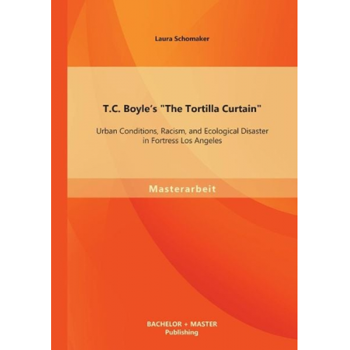 Laura Schomaker - T.C. Boyle's "The Tortilla Curtain": Urban Conditions, Racism, and Ecological Disaster in Fortress Los Angeles