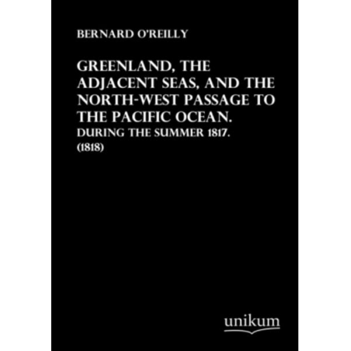 Bernard O'Reilly - Greenland, the Adjacent Seas, and the North-West Passage to the Pacific Ocean