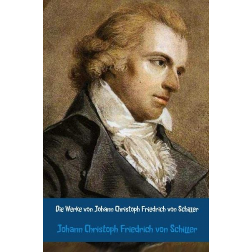 Johann Christoph Friedrich Schiller - Die Werke von Johann Christoph Friedrich von Schiller