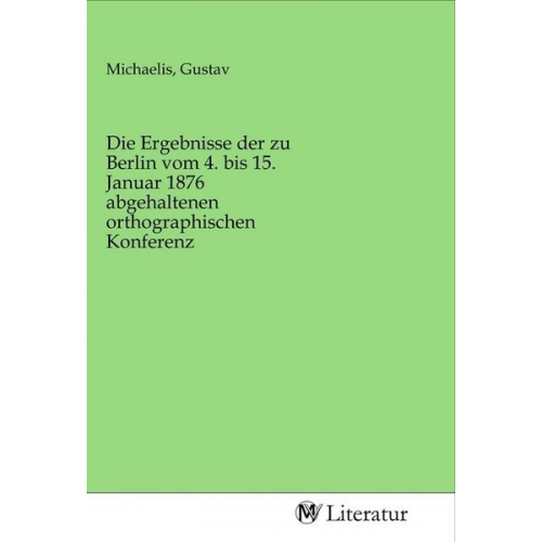 Die Ergebnisse der zu Berlin vom 4. bis 15. Januar 1876 abgehaltenen orthographischen Konferenz