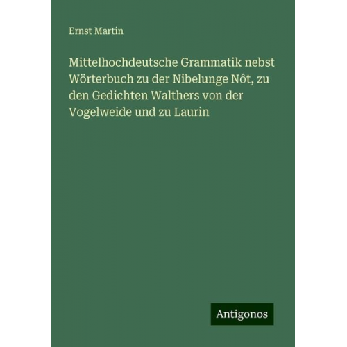 Ernst Martin - Mittelhochdeutsche Grammatik nebst Wörterbuch zu der Nibelunge Nôt, zu den Gedichten Walthers von der Vogelweide und zu Laurin