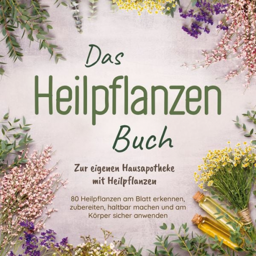 Josephine Hofmann - Das Heilpflanzen Buch: Zur eigenen Hausapotheke mit Heilpflanzen - 80 Heilpflanzen zur richtigen Zeit am Blatt erkennen, zubereiten, haltbar machen un