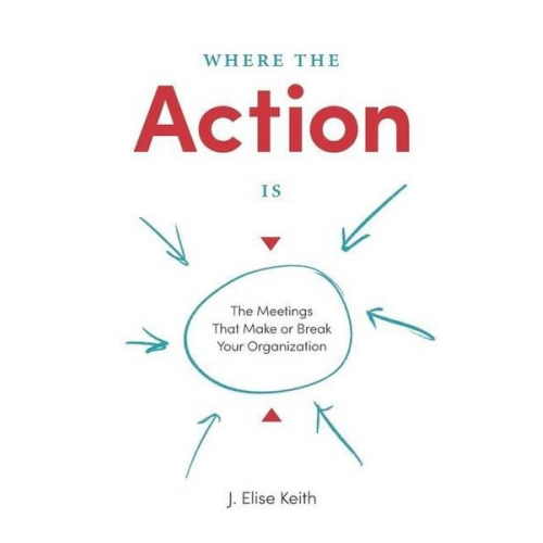 J. Elise Keith - Where the Action Is: The Meetings That Make or Break Your Organization