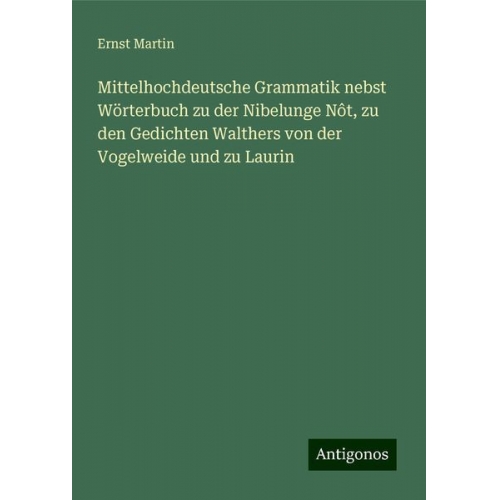 Ernst Martin - Mittelhochdeutsche Grammatik nebst Wörterbuch zu der Nibelunge Nôt, zu den Gedichten Walthers von der Vogelweide und zu Laurin