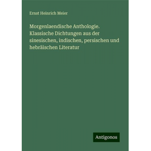 Ernst Heinrich Meier - Morgenlaendische Anthologie. Klassische Dichtungen aus der sinesischen, indischen, persischen und hebräischen Literatur