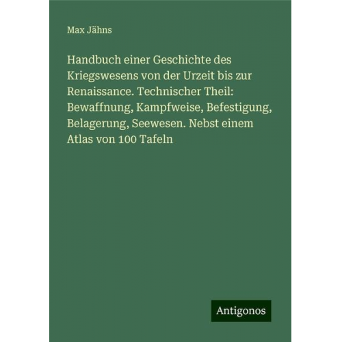 Max Jähns - Handbuch einer Geschichte des Kriegswesens von der Urzeit bis zur Renaissance. Technischer Theil: Bewaffnung, Kampfweise, Befestigung, Belagerung, See