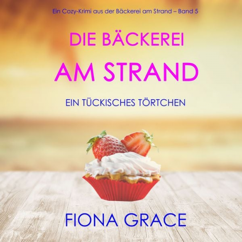 Fiona Grace - Die Bäckerei am Strand: Ein tückisches Törtchen (Ein Cozy-Krimi aus der Bäckerei am Strand – Band 5)