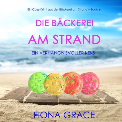 Fiona Grace - Die Bäckerei am Strand: Ein verhängnisvoller Keks (Ein Cozy-Krimi aus der Bäckerei am Strand – Band 6)