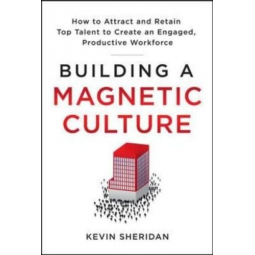 Kevin Sheridan - Building a Magnetic Culture: How to Attract and Retain Top Talent to Create an Engaged, Productive Workforce