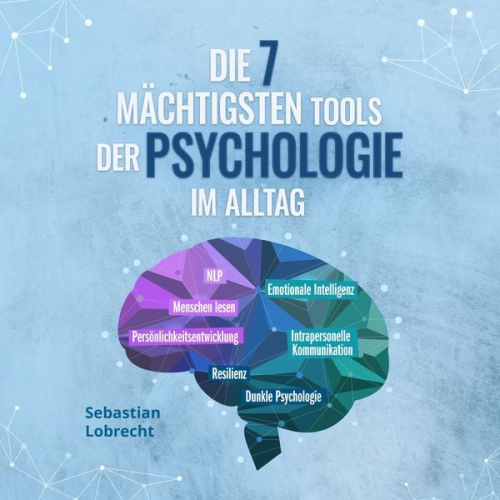 Sebastian Lobrecht - Die 7 mächtigsten Tools der Psychologie im Alltag: Persönlichkeitsentwicklung - Resilienz - Intrapersonelle Kommunikation - Emotionale Intelligenz - M