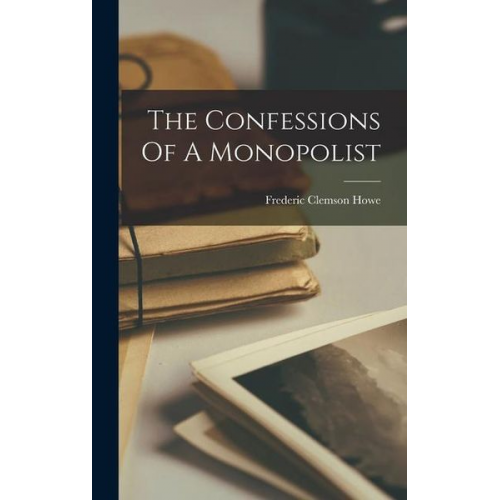 Frederic Clemson Howe - The Confessions Of A Monopolist