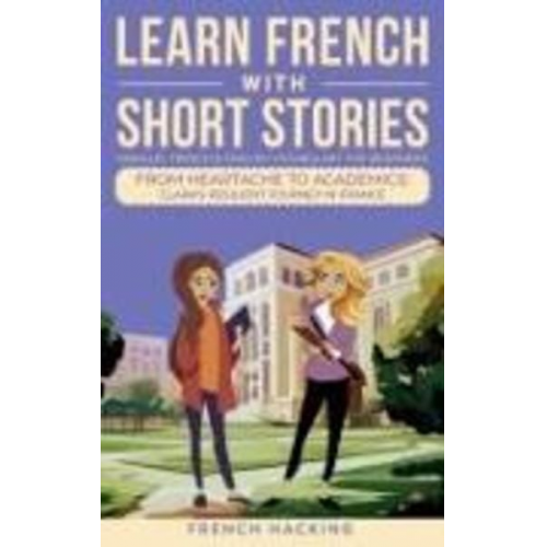 French Hacking - Learn French With Short Stories - Parallel French & English Vocabulary for Beginners. From Heartache to Academics