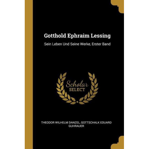 Theodor Wilhelm Danzel Gottschalk Eduard Guhrauer - Gotthold Ephraim Lessing: Sein Leben Und Seine Werke, Erster Band