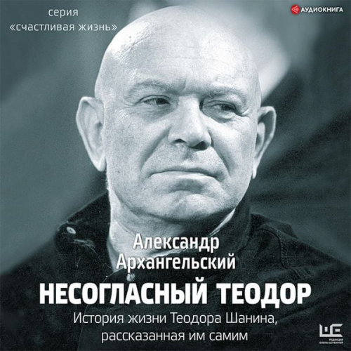 Aleksandr Arhangelskiy - Nesoglasnyy Teodor. Istoriya zhizni Teodora Shanina, rasskazannaya im samim