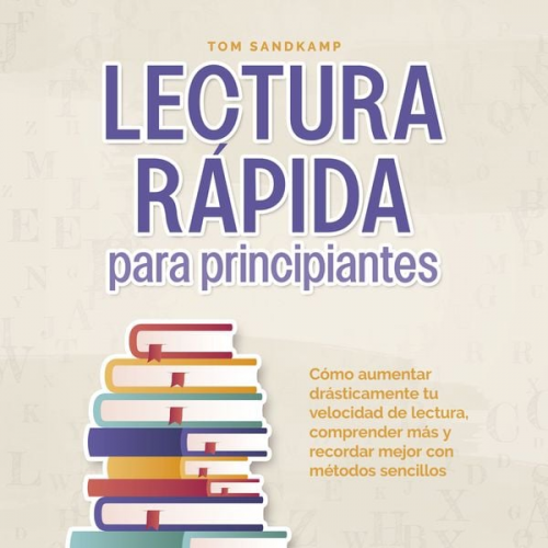 Tom Sandkamp - Lectura rápida para principiantes: Cómo aumentar drásticamente tu velocidad de lectura, comprender más y recordar mejor con métodos sencillos