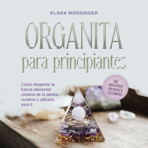 Klara Mössinger - Orgonita para principiantes: Cómo despertar la fuerza elemental creativa de la piedra curativa y utilizarla para ti - incl. meditaciones con orgonita