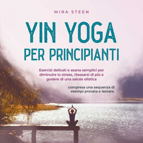 Mira Steen - Yin Yoga per principianti Esercizi delicati e asana semplici per diminuire lo stress, rilassarsi di più e godere di una salute olistica - compresa una