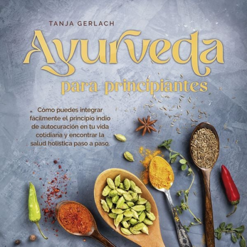 Tanja Gerlach - Ayurveda para principiantes Cómo puedes integrar fácilmente el principio indio de autocuración en tu vida cotidiana y encontrar la salud holística pas