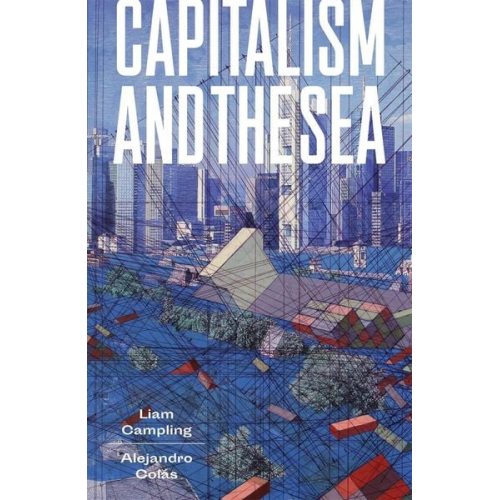 Liam Campling Alejandro Colas - Capitalism and the Sea: The Maritime Factor in the Making of the Modern World