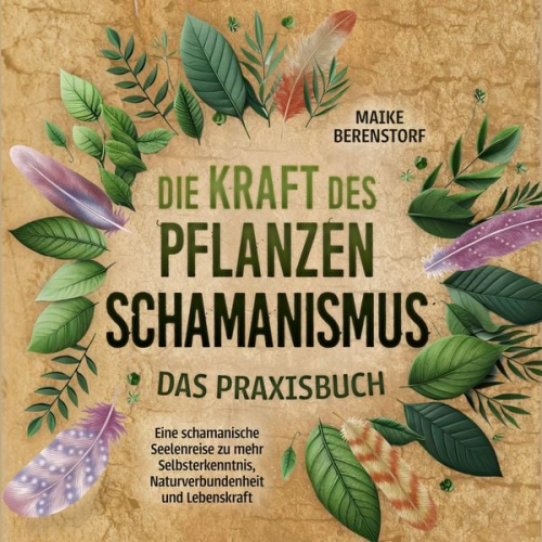 Maike Berenstorf - Die Kraft des Pflanzenschamanismus - Das Praxisbuch: Eine schamanische Seelenreise zu mehr Selbsterkenntnis, Naturverbundenheit und Lebenskraft - inkl