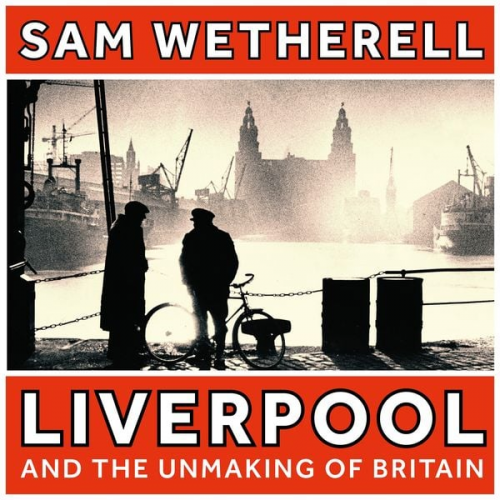 Sam Wetherell - Liverpool and the Unmaking of Britain