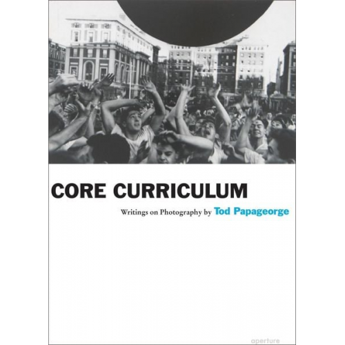 Tod Papageorge - Tod Papageorge: Core Curriculum: Writings on Photography