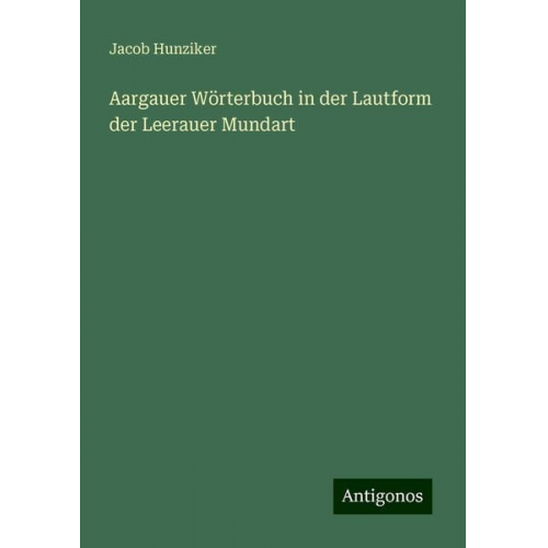 Jacob Hunziker - Aargauer Wörterbuch in der Lautform der Leerauer Mundart