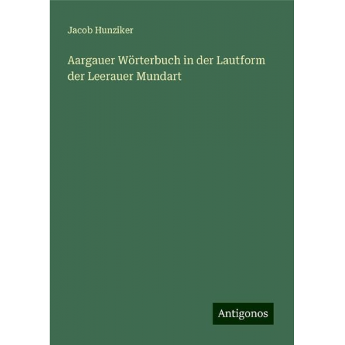 Jacob Hunziker - Aargauer Wörterbuch in der Lautform der Leerauer Mundart