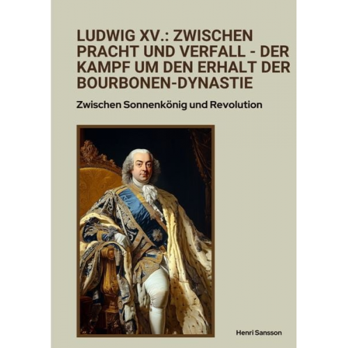 Henri Sansson - Ludwig XV.: Zwischen Pracht und Verfall - Der Kampf um den Erhalt der Bourbonen-Dynastie
