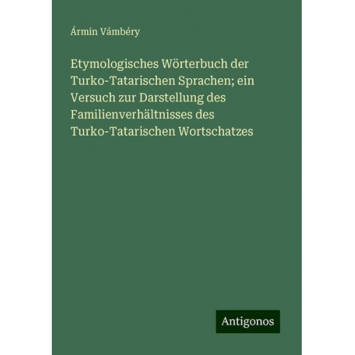 Ármin Vámbéry - Etymologisches Wörterbuch der Turko-Tatarischen Sprachen; ein Versuch zur Darstellung des Familienverhältnisses des Turko-Tatarischen Wortschatzes